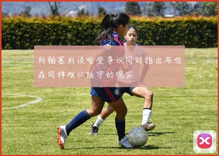 约翰塞利谈哈登争议同时指出布伦森同样难以防守的现实