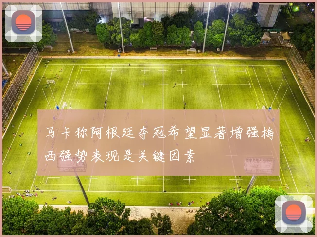 马卡称阿根廷夺冠希望显著增强梅西强势表现是关键因素